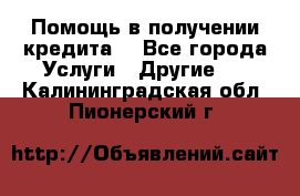 Помощь в получении кредита  - Все города Услуги » Другие   . Калининградская обл.,Пионерский г.